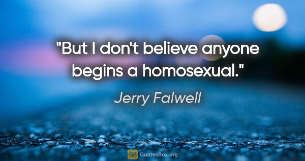 Jerry Falwell quote: "But I don't believe anyone begins a homosexual."