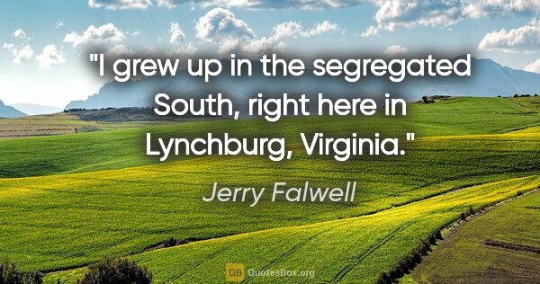 Jerry Falwell quote: "I grew up in the segregated South, right here in Lynchburg,..."