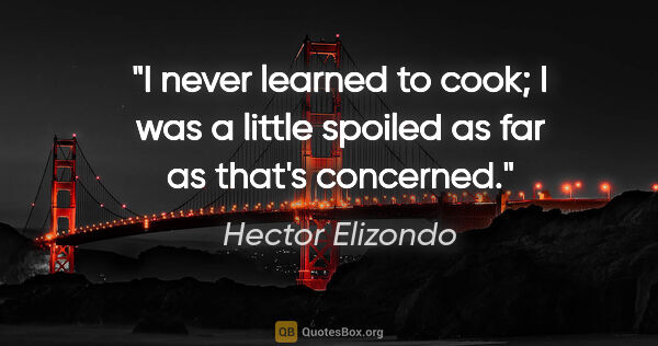 Hector Elizondo quote: "I never learned to cook; I was a little spoiled as far as..."