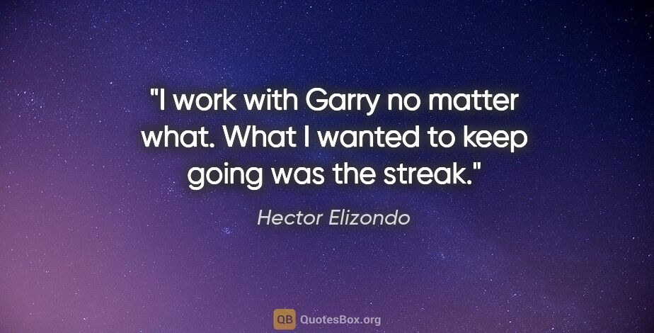 Hector Elizondo quote: "I work with Garry no matter what. What I wanted to keep going..."