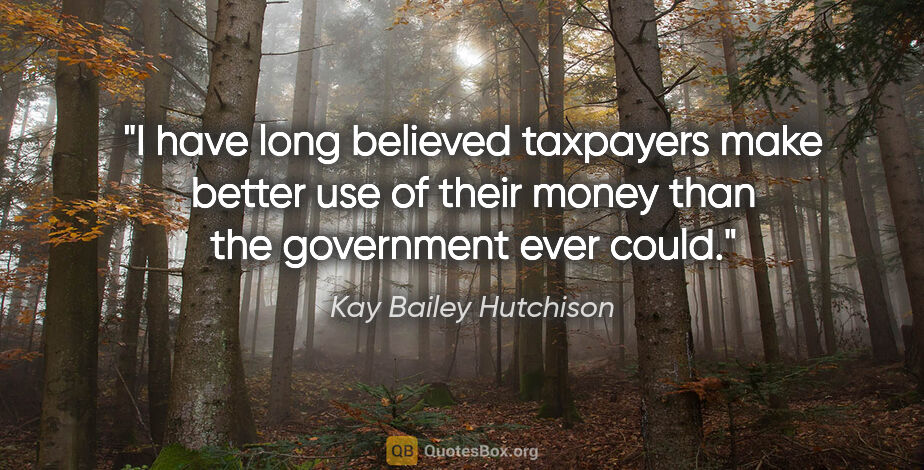 Kay Bailey Hutchison quote: "I have long believed taxpayers make better use of their money..."