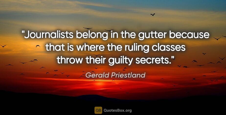 Gerald Priestland quote: "Journalists belong in the gutter because that is where the..."