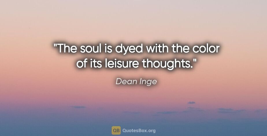 Dean Inge quote: "The soul is dyed with the color of its leisure thoughts."