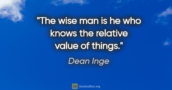 Dean Inge quote: "The wise man is he who knows the relative value of things."