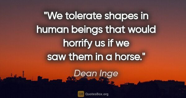 Dean Inge quote: "We tolerate shapes in human beings that would horrify us if we..."