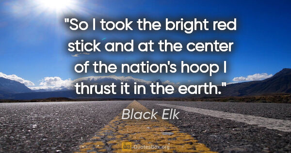 Black Elk quote: "So I took the bright red stick and at the center of the..."
