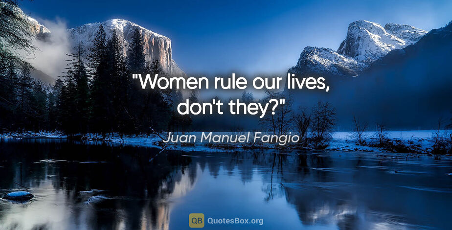 Juan Manuel Fangio quote: "Women rule our lives, don't they?"