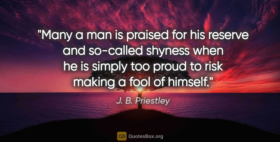 J. B. Priestley quote: "Many a man is praised for his reserve and so-called shyness..."