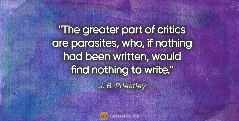 J. B. Priestley quote: "The greater part of critics are parasites, who, if nothing had..."