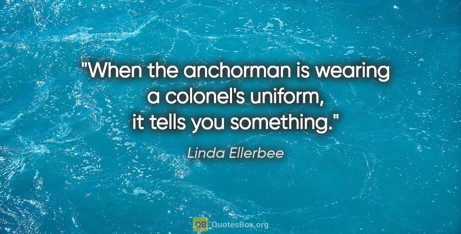 Linda Ellerbee quote: "When the anchorman is wearing a colonel's uniform, it tells..."