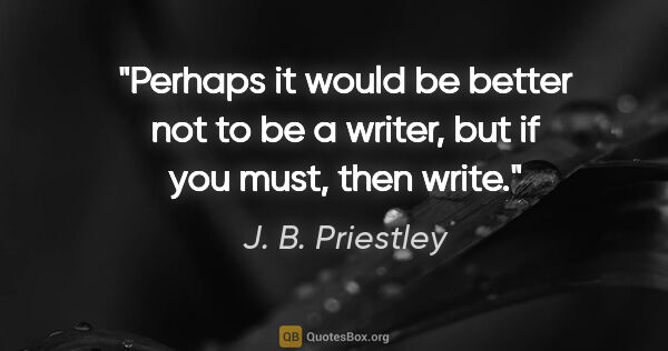 J. B. Priestley quote: "Perhaps it would be better not to be a writer, but if you..."