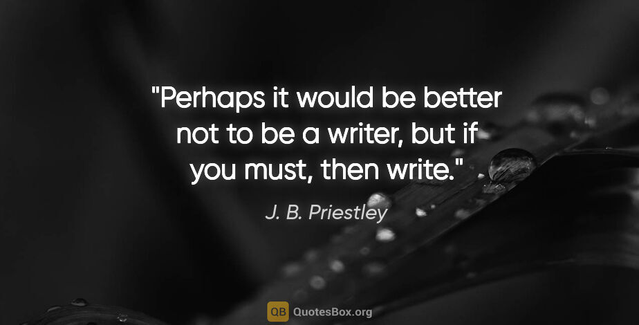 J. B. Priestley quote: "Perhaps it would be better not to be a writer, but if you..."