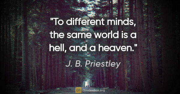 J. B. Priestley quote: "To different minds, the same world is a hell, and a heaven."