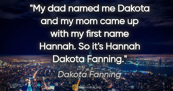 Dakota Fanning quote: "My dad named me Dakota and my mom came up with my first name..."