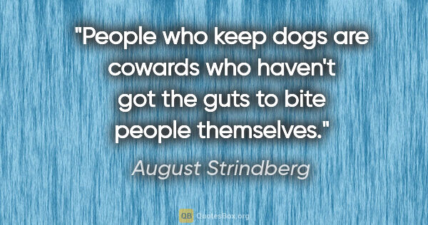 August Strindberg quote: "People who keep dogs are cowards who haven't got the guts to..."
