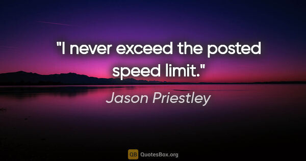 Jason Priestley quote: "I never exceed the posted speed limit."