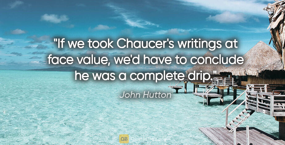 John Hutton quote: "If we took Chaucer's writings at face value, we'd have to..."