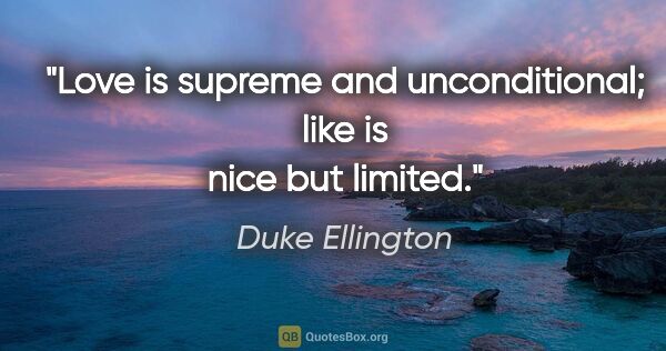 Duke Ellington quote: "Love is supreme and unconditional; like is nice but limited."