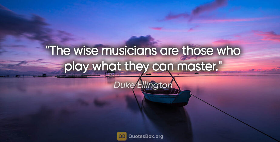 Duke Ellington quote: "The wise musicians are those who play what they can master."