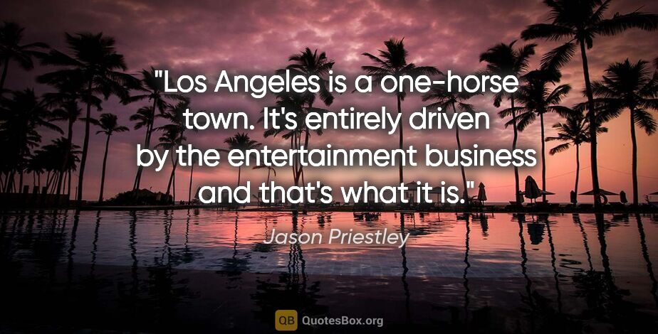 Jason Priestley quote: "Los Angeles is a one-horse town. It's entirely driven by the..."