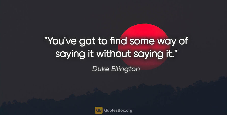Duke Ellington quote: "You've got to find some way of saying it without saying it."