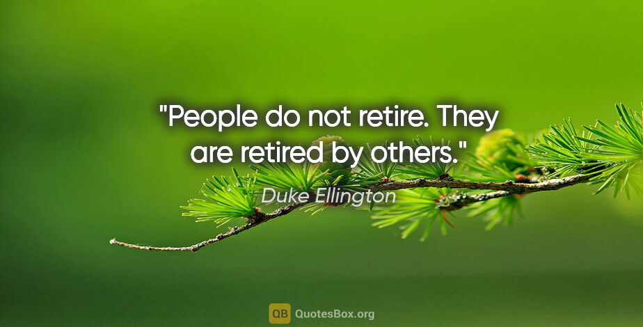 Duke Ellington quote: "People do not retire. They are retired by others."
