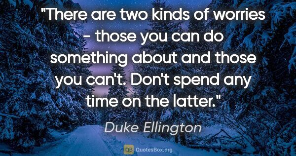 Duke Ellington quote: "There are two kinds of worries - those you can do something..."