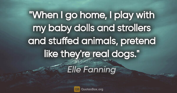 Elle Fanning quote: "When I go home, I play with my baby dolls and strollers and..."