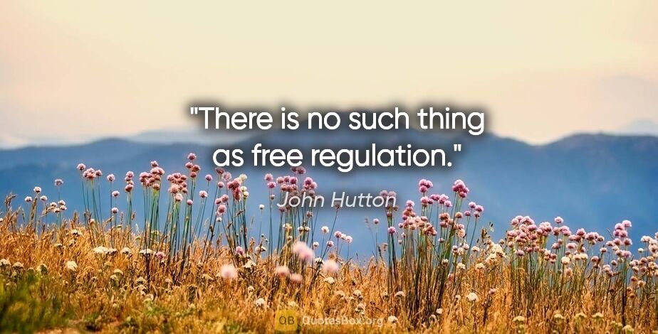 John Hutton quote: "There is no such thing as free regulation."