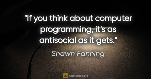 Shawn Fanning quote: "If you think about computer programming, it's as antisocial as..."