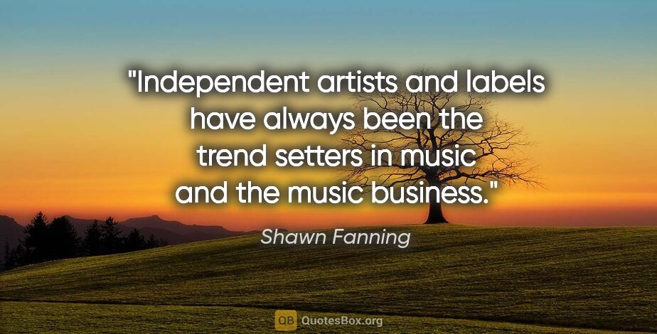 Shawn Fanning quote: "Independent artists and labels have always been the trend..."