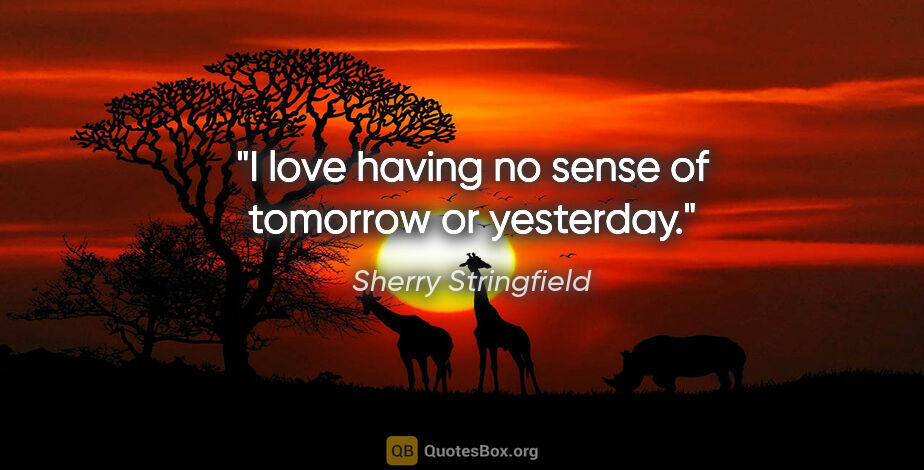 Sherry Stringfield quote: "I love having no sense of tomorrow or yesterday."