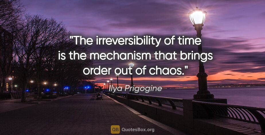 Ilya Prigogine quote: "The irreversibility of time is the mechanism that brings order..."