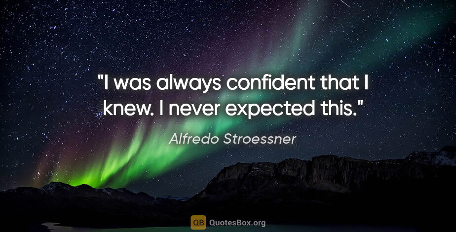 Alfredo Stroessner quote: "I was always confident that I knew. I never expected this."