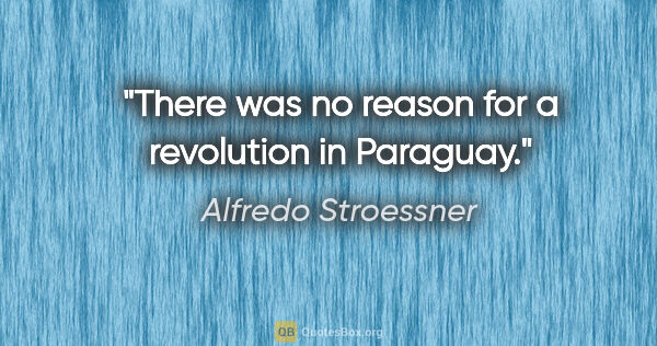 Alfredo Stroessner quote: "There was no reason for a revolution in Paraguay."
