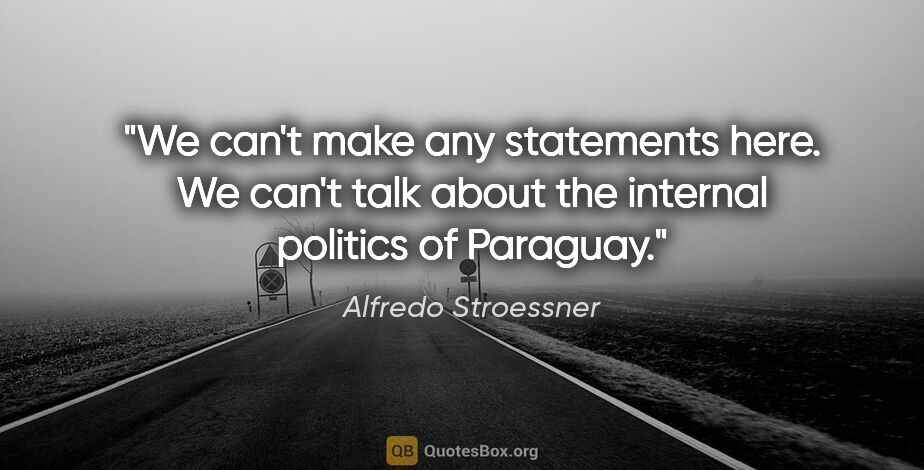 Alfredo Stroessner quote: "We can't make any statements here. We can't talk about the..."