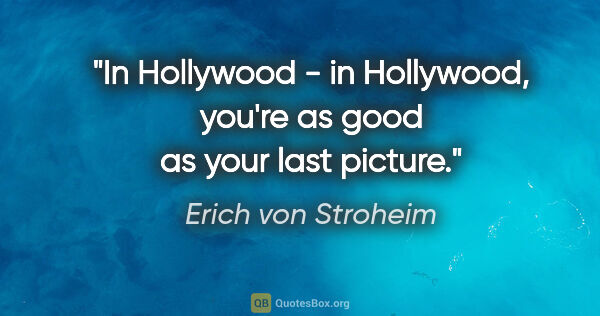 Erich von Stroheim quote: "In Hollywood - in Hollywood, you're as good as your last picture."
