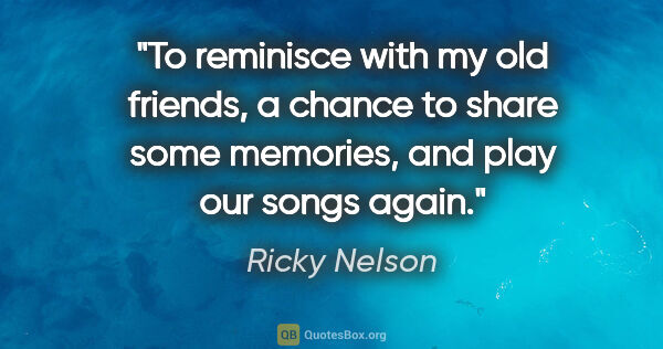 Ricky Nelson quote: "To reminisce with my old friends, a chance to share some..."