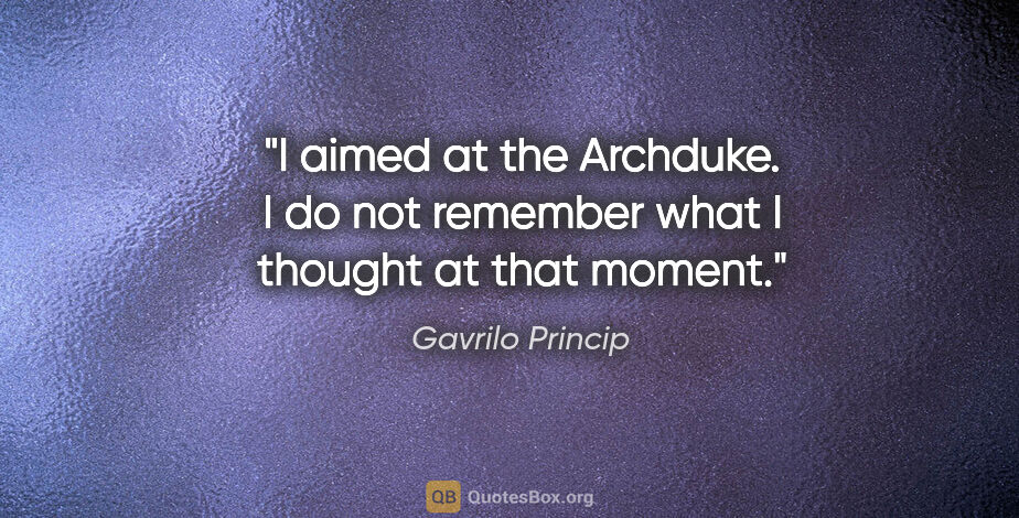 Gavrilo Princip quote: "I aimed at the Archduke. I do not remember what I thought at..."