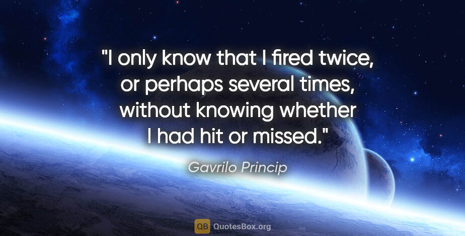 Gavrilo Princip quote: "I only know that I fired twice, or perhaps several times,..."