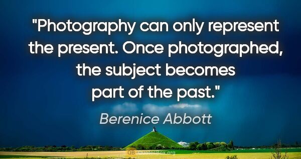 Berenice Abbott quote: "Photography can only represent the present. Once photographed,..."