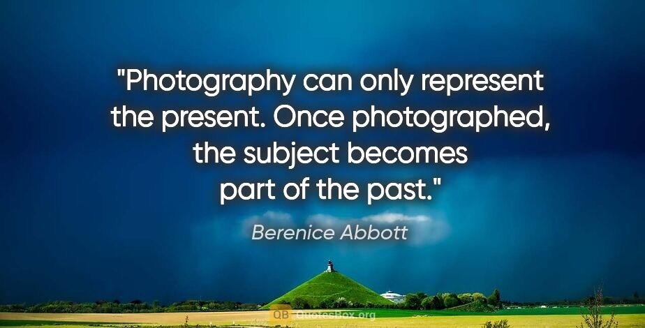Berenice Abbott quote: "Photography can only represent the present. Once photographed,..."