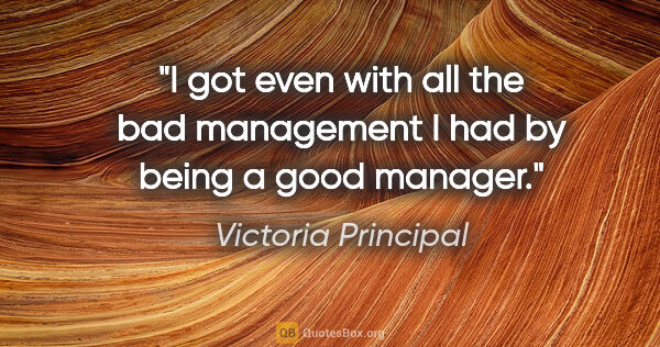 Victoria Principal quote: "I got even with all the bad management I had by being a good..."