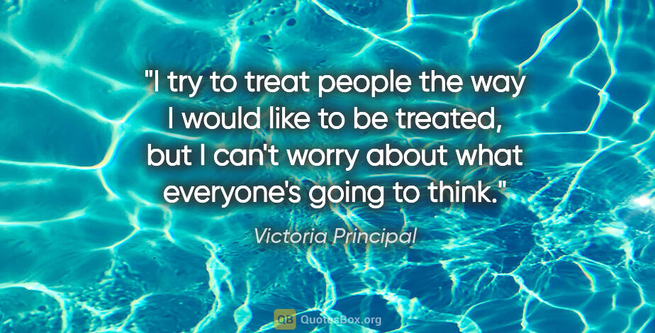 Victoria Principal quote: "I try to treat people the way I would like to be treated, but..."