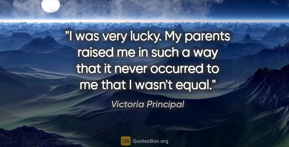 Victoria Principal quote: "I was very lucky. My parents raised me in such a way that it..."