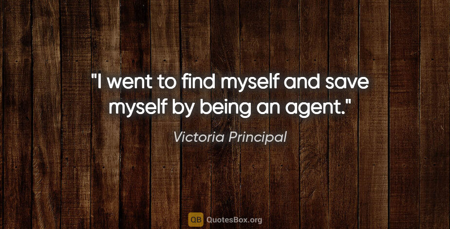 Victoria Principal quote: "I went to find myself and save myself by being an agent."