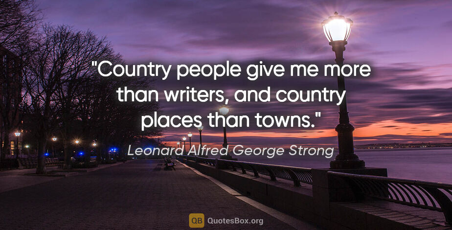 Leonard Alfred George Strong quote: "Country people give me more than writers, and country places..."