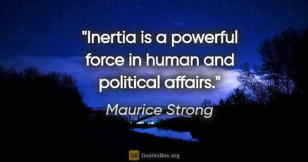 Maurice Strong quote: "Inertia is a powerful force in human and political affairs."