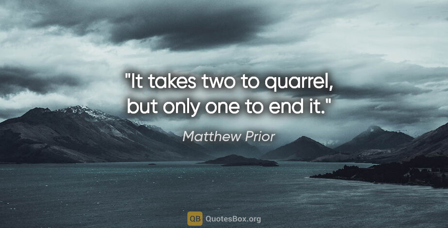 Matthew Prior quote: "It takes two to quarrel, but only one to end it."