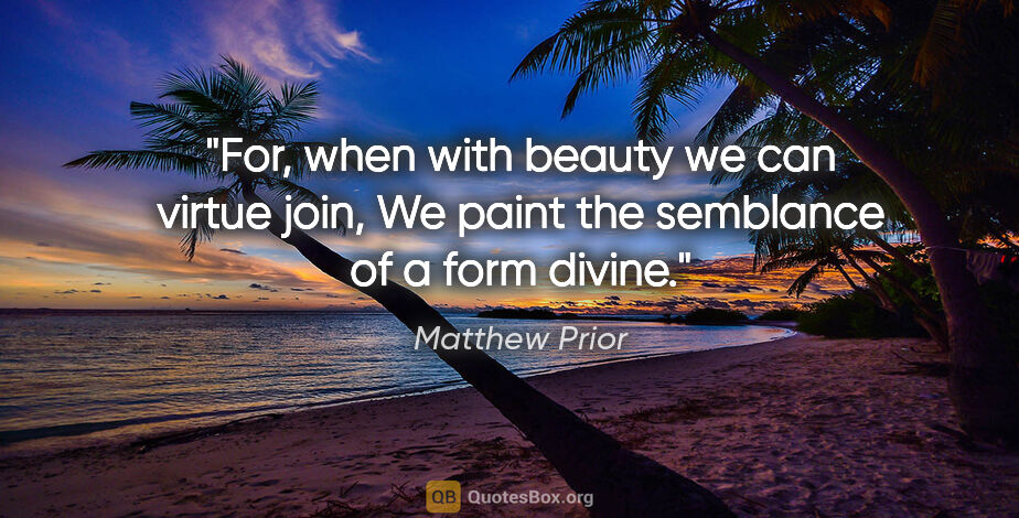 Matthew Prior quote: "For, when with beauty we can virtue join, We paint the..."
